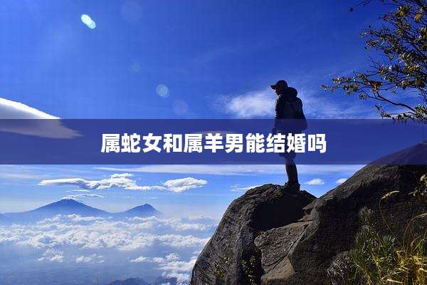 属蛇女和属羊男能结婚吗