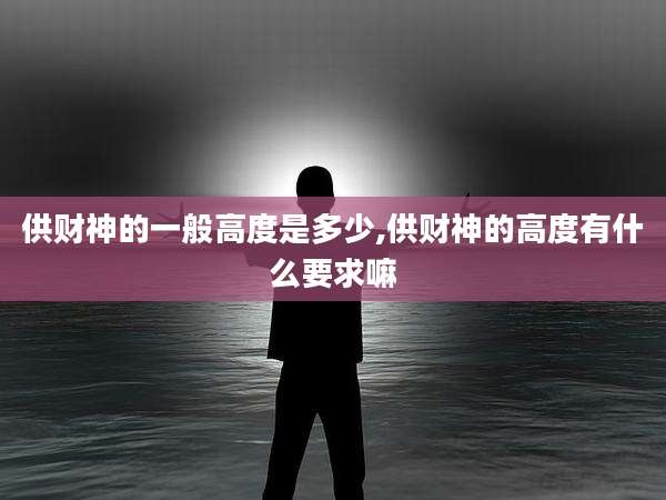 供财神的一般高度是多少,供财神的高度有什么要求嘛