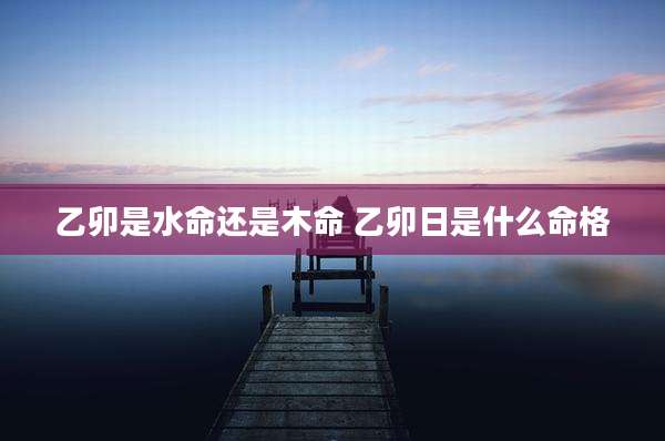 乙卯是水命还是木命 乙卯日是什么命格