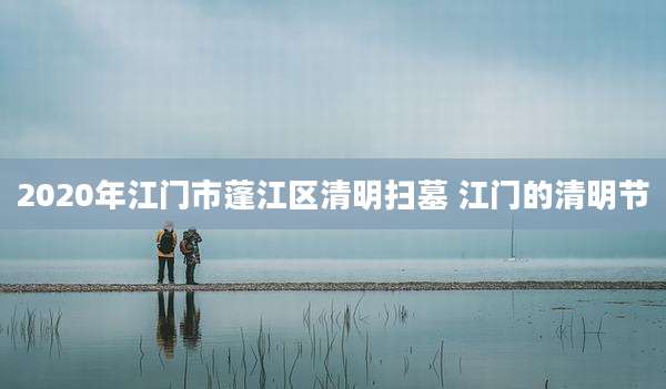 2020年江门市蓬江区清明扫墓 江门的清明节