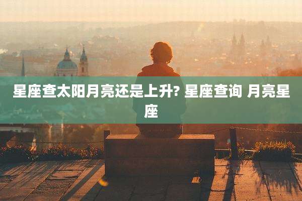 星座查太阳月亮还是上升? 星座查询 月亮星座