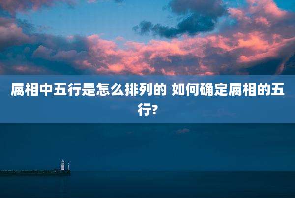 属相中五行是怎么排列的 如何确定属相的五行?