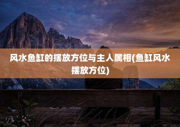 风水鱼缸的摆放方位与主人属相(鱼缸风水摆放方位)