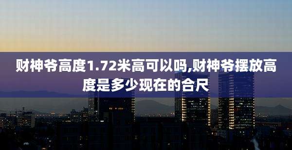 财神爷高度1.72米高可以吗,财神爷摆放高度是多少现在的合尺