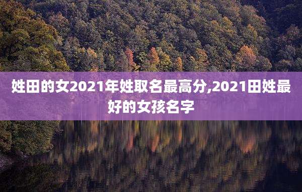 姓田的女2021年姓取名最高分,2021田姓最好的女孩名字