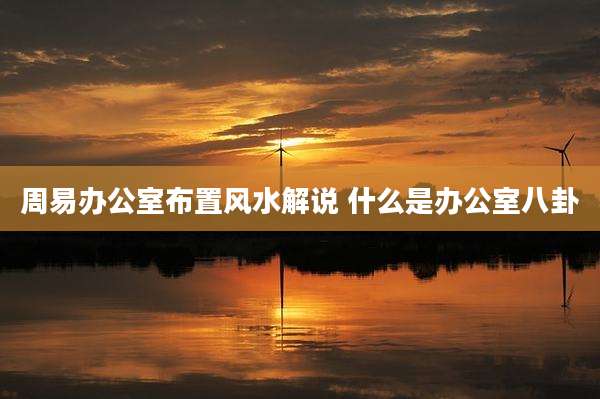 周易办公室布置风水解说 什么是办公室八卦