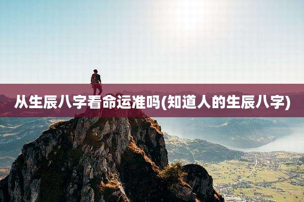 从生辰八字看命运准吗(知道人的生辰八字)