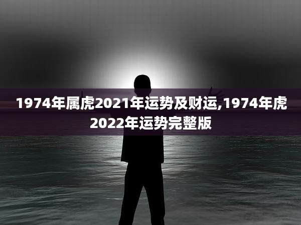1974年属虎2021年运势及财运,1974年虎2022年运势完整版