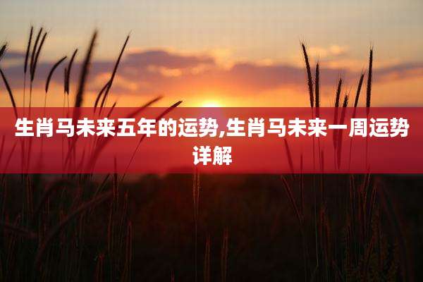 生肖马未来五年的运势,生肖马未来一周运势详解
