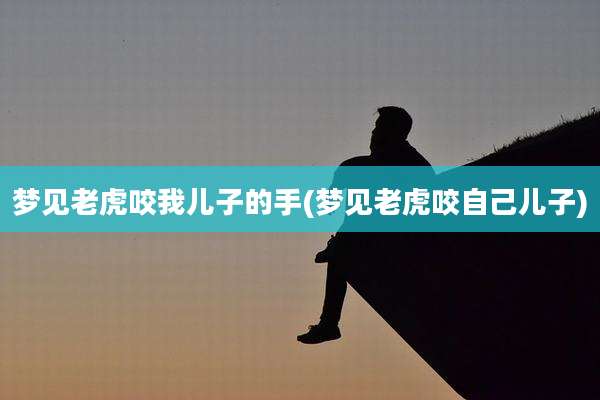 梦见老虎咬我儿子的手(梦见老虎咬自己儿子)