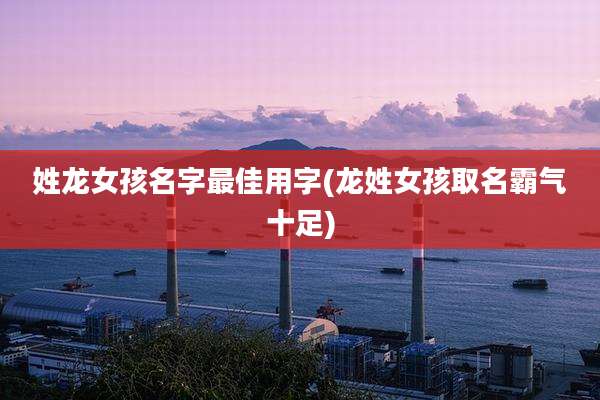姓龙女孩名字最佳用字(龙姓女孩取名霸气十足)