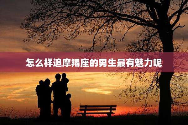 怎么样追摩羯座的男生最有魅力呢