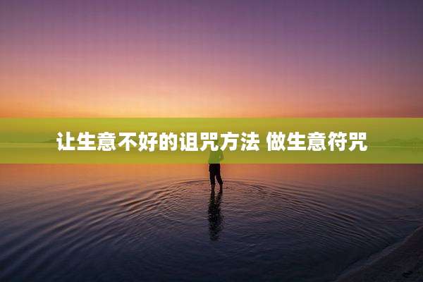 让生意不好的诅咒方法 做生意符咒
