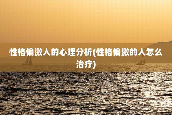 性格偏激人的心理分析(性格偏激的人怎么治疗)