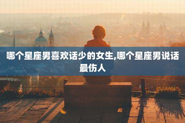 哪个星座男喜欢话少的女生,哪个星座男说话最伤人