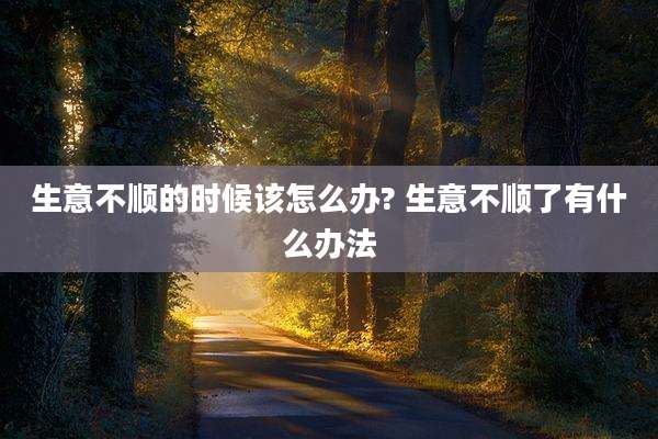 生意不顺的时候该怎么办? 生意不顺了有什么办法