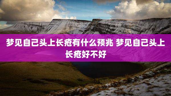 梦见自己头上长疮有什么预兆 梦见自己头上长疮好不好