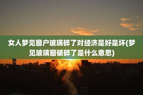 女人梦见窗户玻璃碎了对经济是好是坏(梦见玻璃窗破碎了是什么意思)