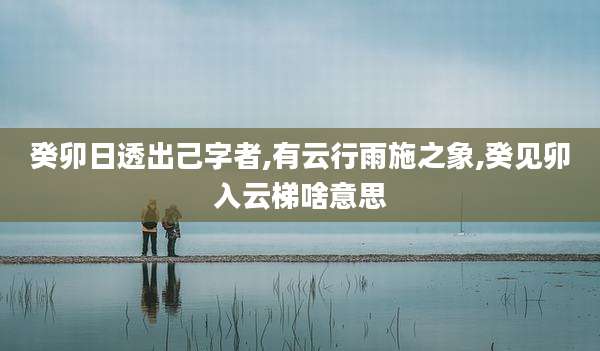 癸卯日透出己字者,有云行雨施之象,癸见卯入云梯啥意思