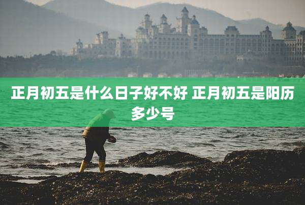 正月初五是什么日子好不好 正月初五是阳历多少号