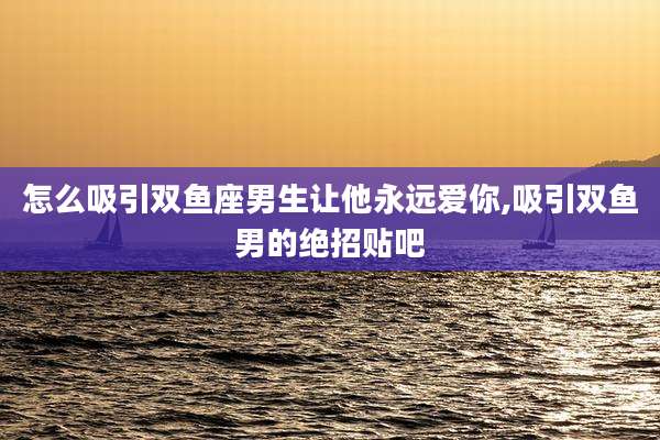 怎么吸引双鱼座男生让他永远爱你,吸引双鱼男的绝招贴吧