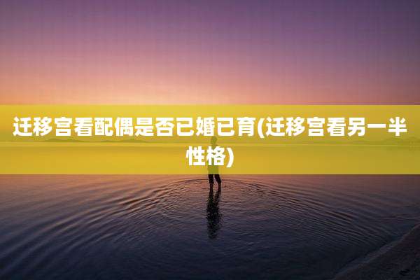 迁移宫看配偶是否已婚已育(迁移宫看另一半性格)