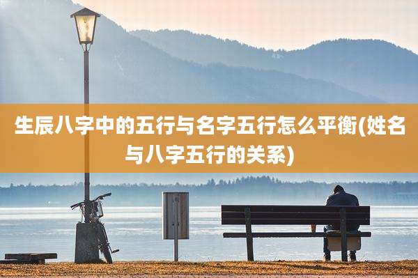 生辰八字中的五行与名字五行怎么平衡(姓名与八字五行的关系)