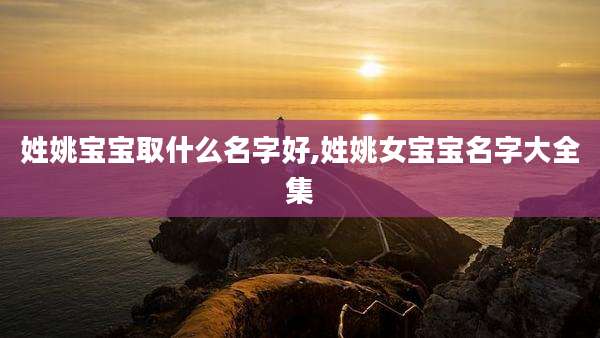 姓姚宝宝取什么名字好,姓姚女宝宝名字大全集