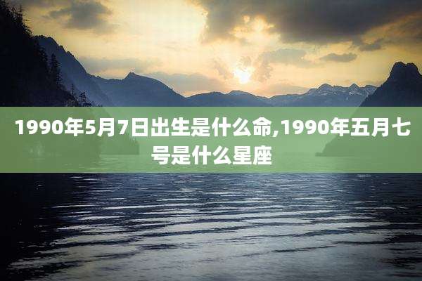 1990年5月7日出生是什么命,1990年五月七号是什么星座