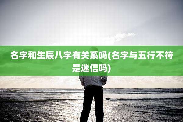 名字和生辰八字有关系吗(名字与五行不符是迷信吗)