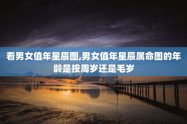看男女值年星辰图,男女值年星辰属命图的年龄是按周岁还是毛岁