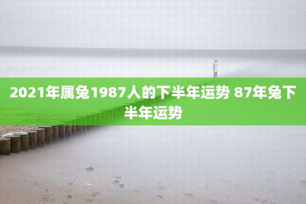 2021年属兔1987人的下半年运势 87年兔下半年运势