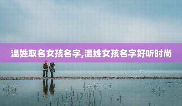 温姓取名女孩名字,温姓女孩名字好听时尚