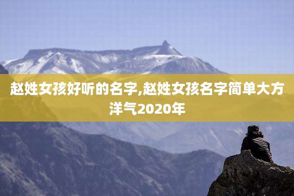 赵姓女孩好听的名字,赵姓女孩名字简单大方洋气2020年