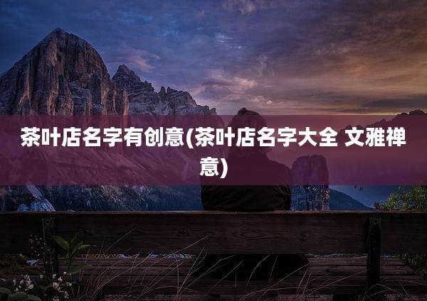 茶叶店名字有创意(茶叶店名字大全 文雅禅意)