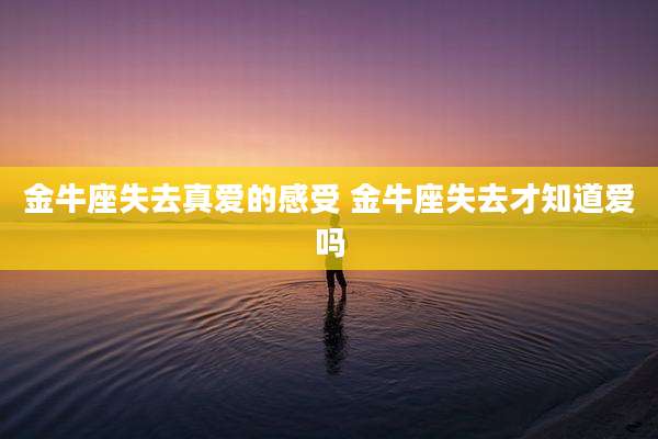 金牛座失去真爱的感受 金牛座失去才知道爱吗