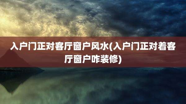 入户门正对客厅窗户风水(入户门正对着客厅窗户咋装修)