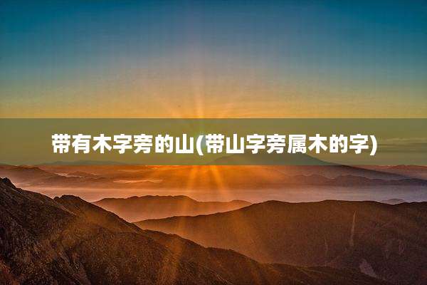 带有木字旁的山(带山字旁属木的字)