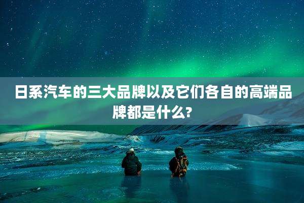 日系汽车的三大品牌以及它们各自的高端品牌都是什么?