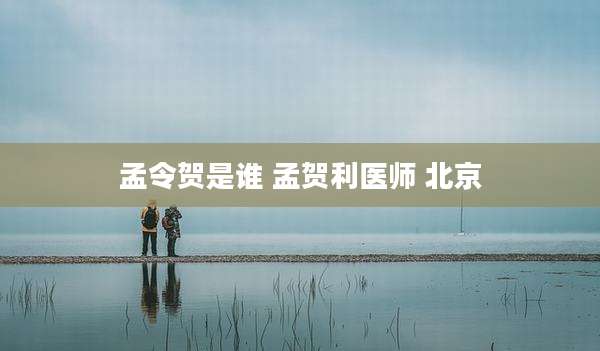 孟令贺是谁 孟贺利医师 北京