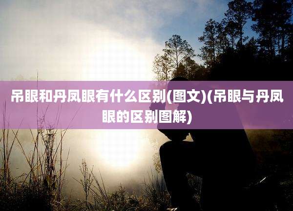 吊眼和丹凤眼有什么区别(图文)(吊眼与丹凤眼的区别图解)