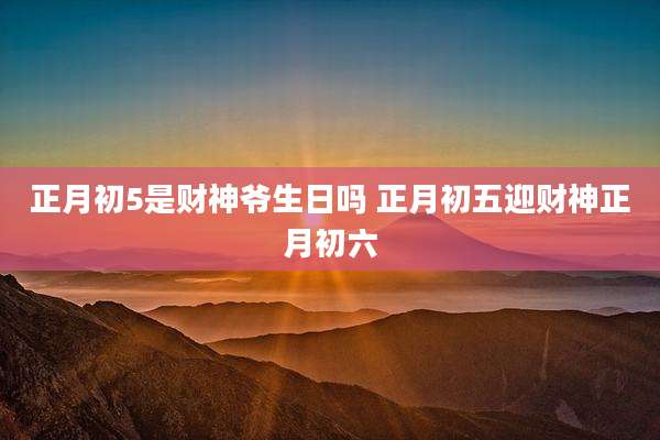 正月初5是财神爷生日吗 正月初五迎财神正月初六