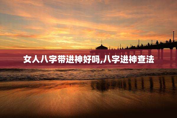 女人八字带进神好吗,八字进神查法