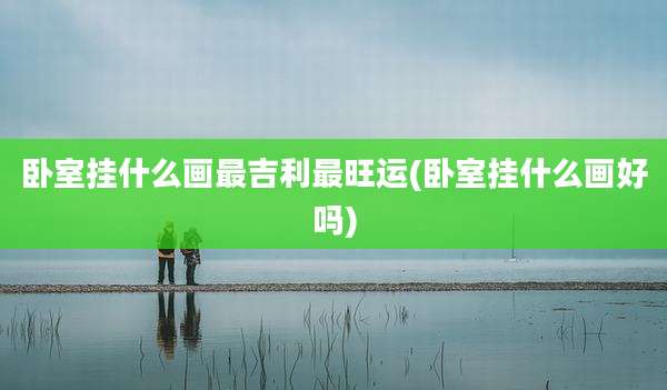 卧室挂什么画最吉利最旺运(卧室挂什么画好吗)