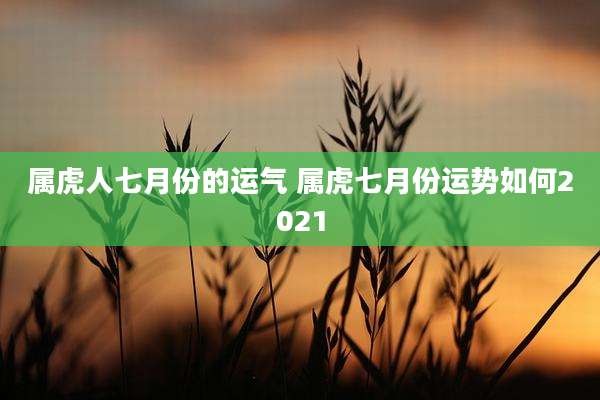 属虎人七月份的运气 属虎七月份运势如何2021