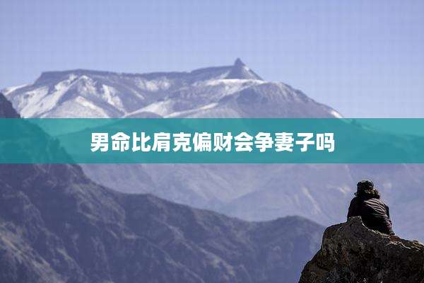 男命比肩克偏财会争妻子吗