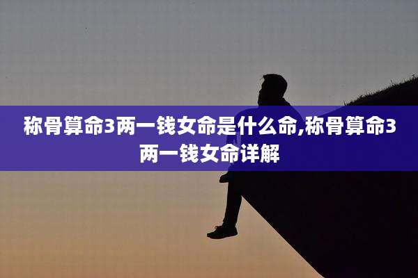 称骨算命3两一钱女命是什么命,称骨算命3两一钱女命详解