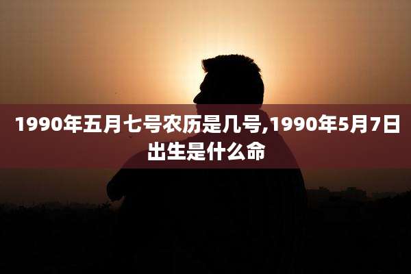 1990年五月七号农历是几号,1990年5月7日出生是什么命