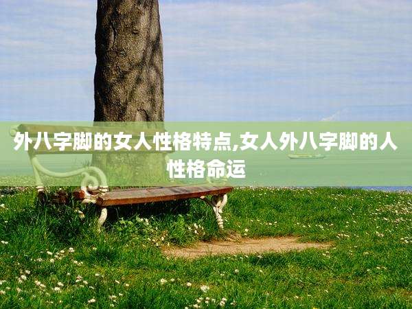 外八字脚的女人性格特点,女人外八字脚的人性格命运