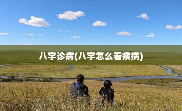 八字诊病(八字怎么看疾病)